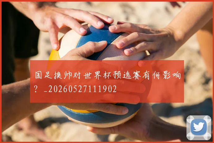 国足换帅对世界杯预选赛有何影响？_20260527111902