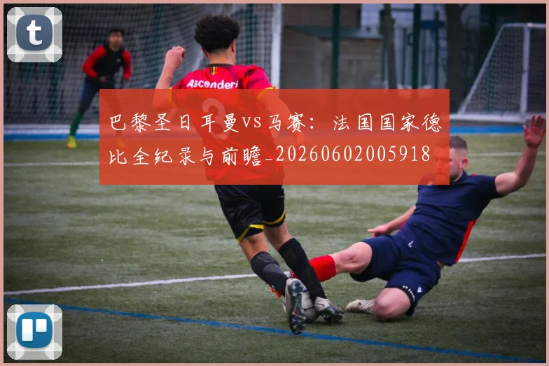 巴黎圣日耳曼vs马赛:法国国家德比全纪录与前瞻_20260602005918