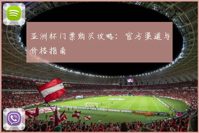 亚洲杯门票购买攻略:官方渠道与价格指南