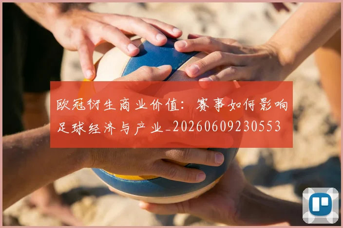 欧冠衍生商业价值:赛事如何影响足球经济与产业_20260609230553