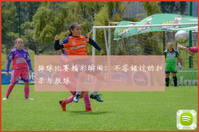 排球比赛精彩瞬间:不容错过的扣杀与救球