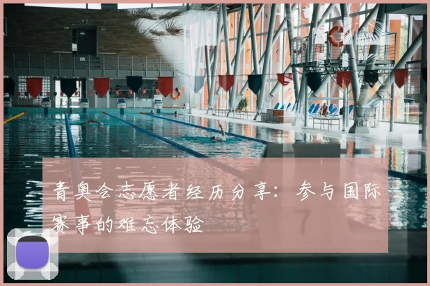 青奥会志愿者经历分享：参与国际赛事的难忘体验
