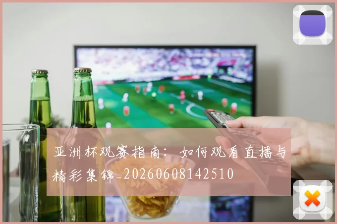亚洲杯观赛指南:如何观看直播与精彩集锦_20260608142510