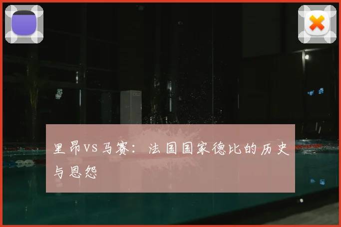 里昂vs马赛:法国国家德比的历史与恩怨