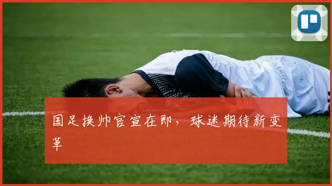 国足换帅官宣在即，球迷期待新变革