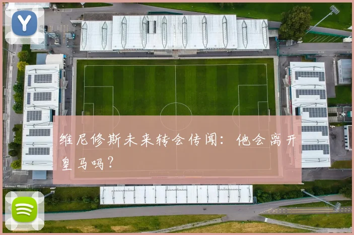 维尼修斯未来转会传闻：他会离开皇马吗？