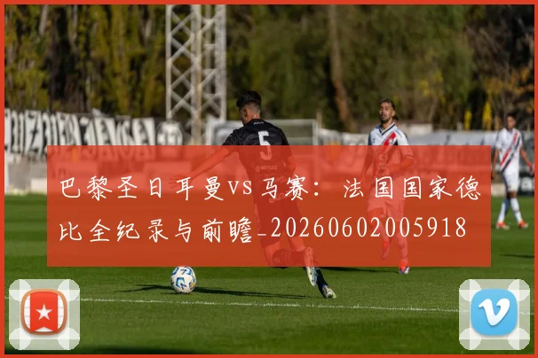 巴黎圣日耳曼vs马赛:法国国家德比全纪录与前瞻_20260602005918