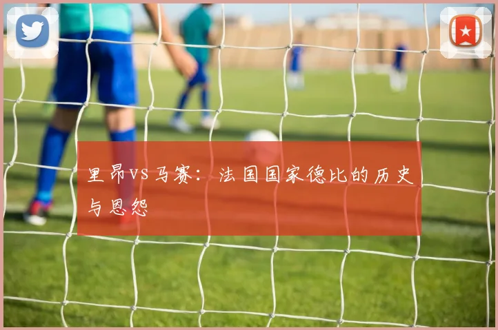 里昂vs马赛:法国国家德比的历史与恩怨