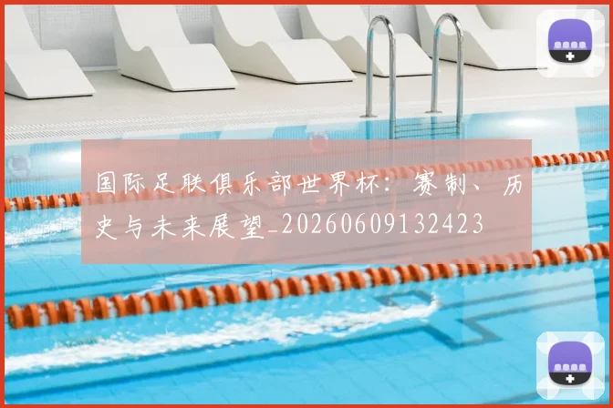 国际足联俱乐部世界杯：赛制、历史与未来展望_20260609132423