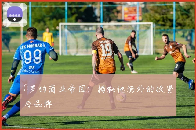 C罗的商业帝国:揭秘他场外的投资与品牌
