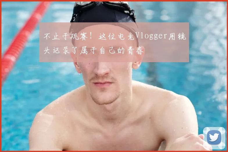 不止于观赛！这位电竞Vlogger用镜头记录了属于自己的青春