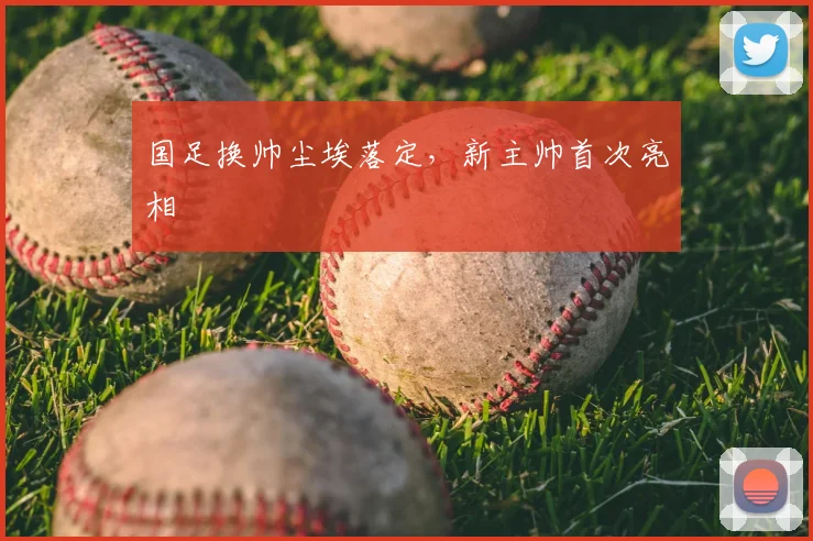 国足换帅尘埃落定，新主帅首次亮相