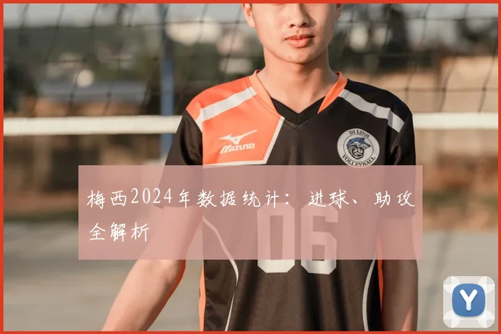 梅西2024年数据统计：进球、助攻全解析
