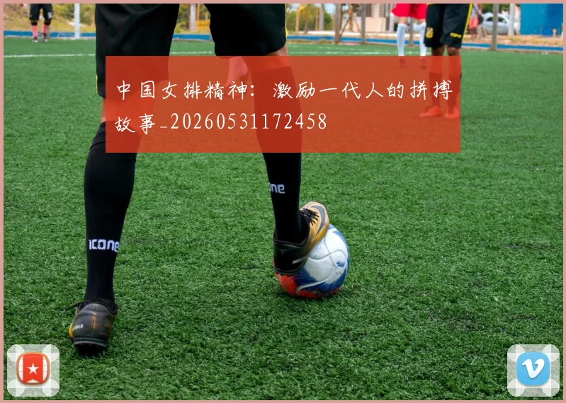 中国女排精神:激励一代人的拼搏故事_20260531172458