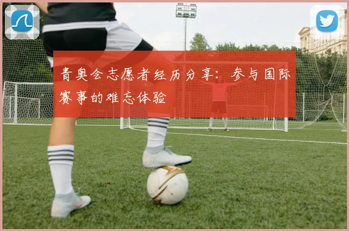 青奥会志愿者经历分享：参与国际赛事的难忘体验