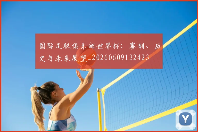 国际足联俱乐部世界杯：赛制、历史与未来展望_20260609132423