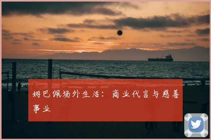 姆巴佩场外生活:商业代言与慈善事业